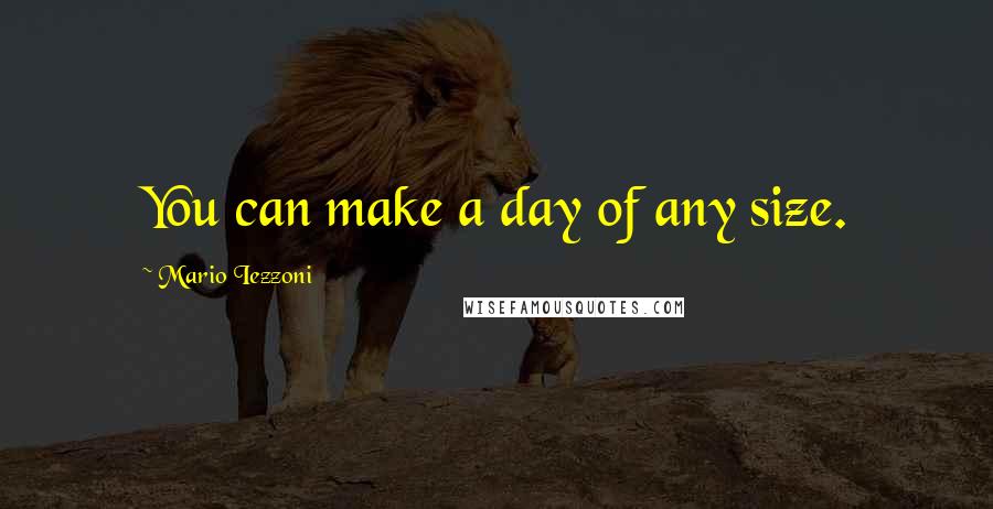 Mario Iezzoni Quotes: You can make a day of any size.