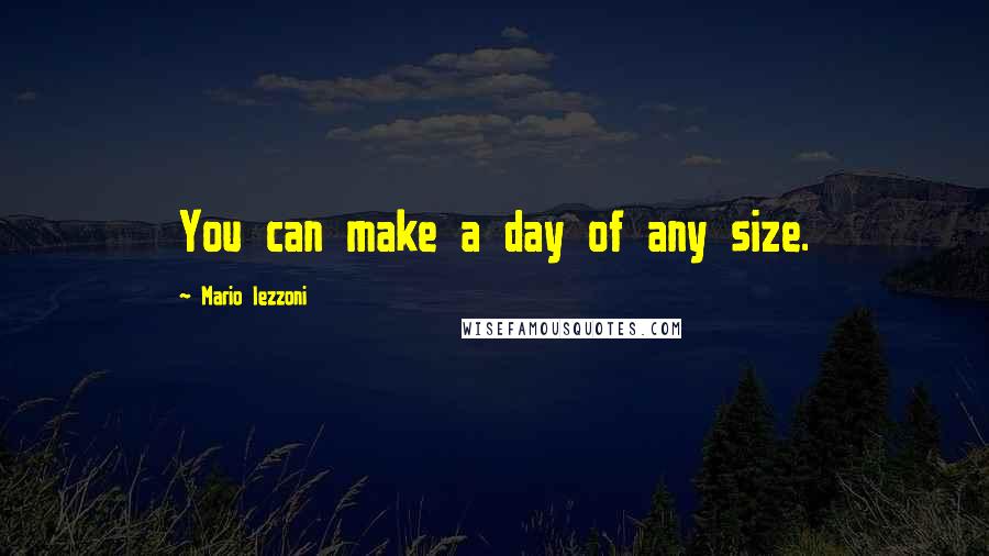 Mario Iezzoni Quotes: You can make a day of any size.