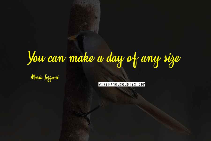 Mario Iezzoni Quotes: You can make a day of any size.