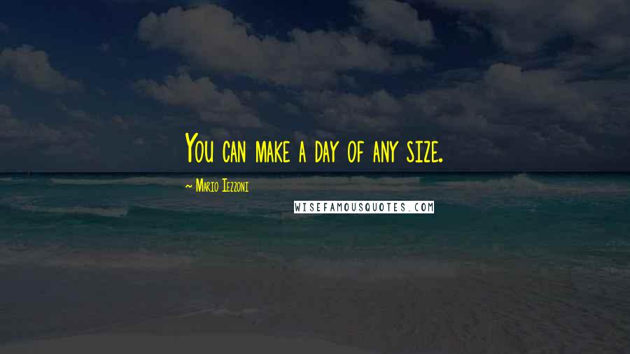 Mario Iezzoni Quotes: You can make a day of any size.