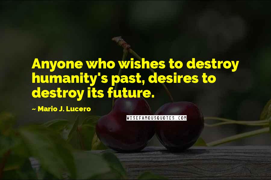 Mario J. Lucero Quotes: Anyone who wishes to destroy humanity's past, desires to destroy its future.