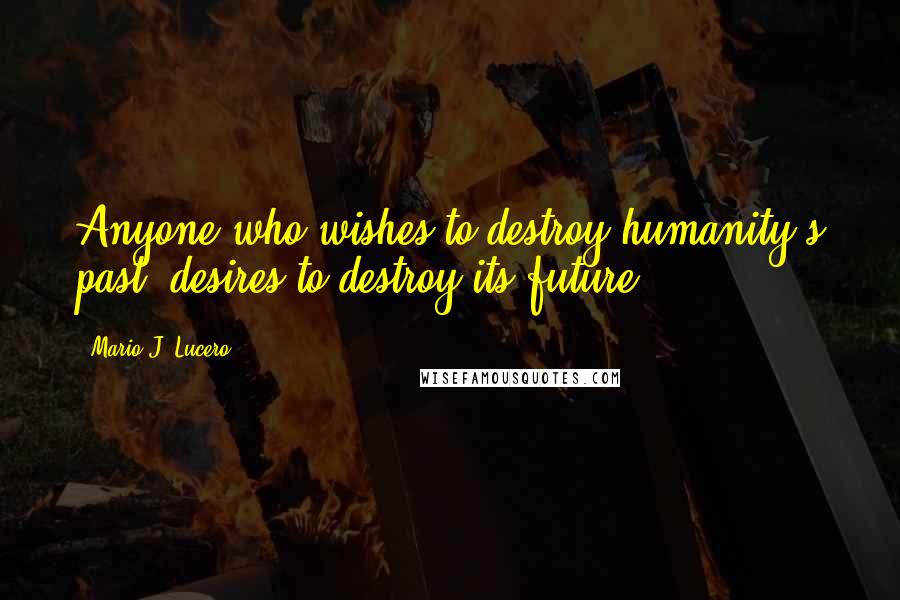 Mario J. Lucero Quotes: Anyone who wishes to destroy humanity's past, desires to destroy its future.