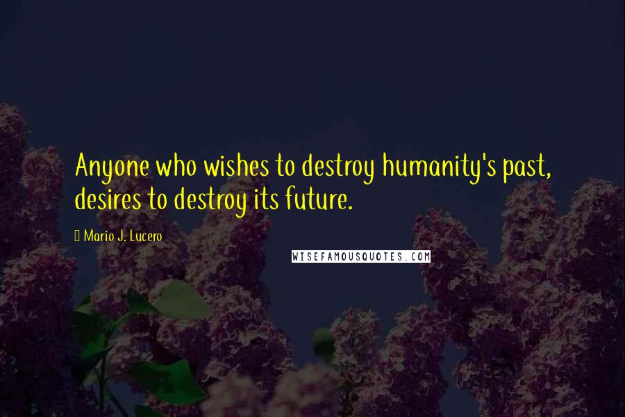 Mario J. Lucero Quotes: Anyone who wishes to destroy humanity's past, desires to destroy its future.