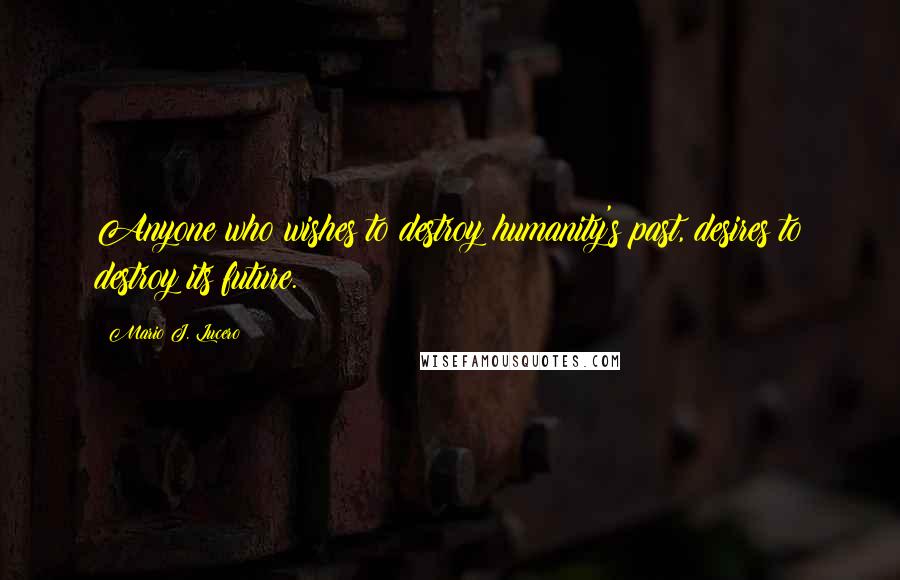 Mario J. Lucero Quotes: Anyone who wishes to destroy humanity's past, desires to destroy its future.