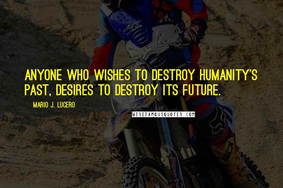 Mario J. Lucero Quotes: Anyone who wishes to destroy humanity's past, desires to destroy its future.