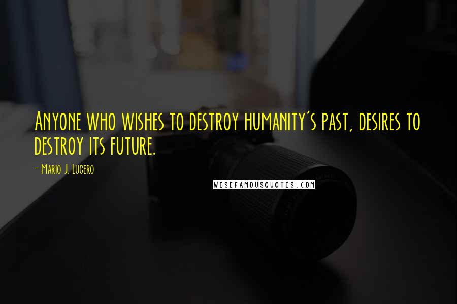 Mario J. Lucero Quotes: Anyone who wishes to destroy humanity's past, desires to destroy its future.