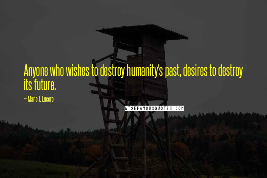 Mario J. Lucero Quotes: Anyone who wishes to destroy humanity's past, desires to destroy its future.