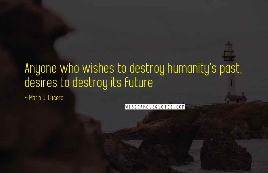 Mario J. Lucero Quotes: Anyone who wishes to destroy humanity's past, desires to destroy its future.