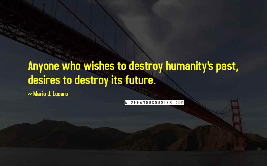 Mario J. Lucero Quotes: Anyone who wishes to destroy humanity's past, desires to destroy its future.