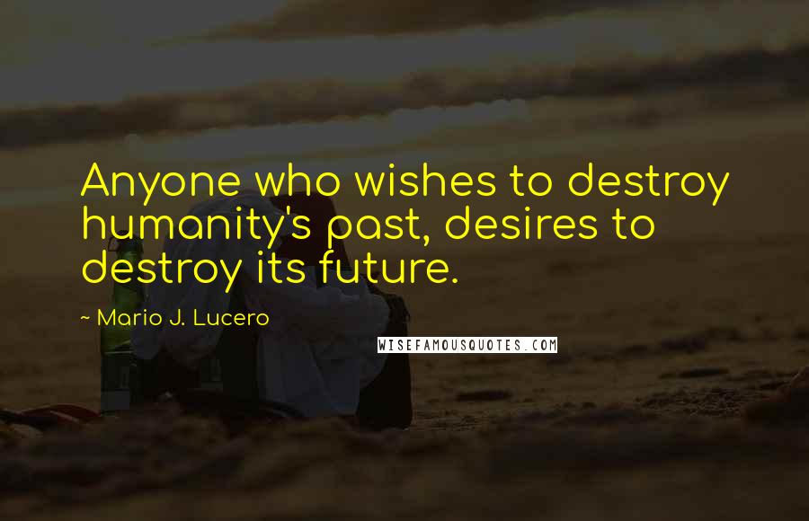 Mario J. Lucero Quotes: Anyone who wishes to destroy humanity's past, desires to destroy its future.