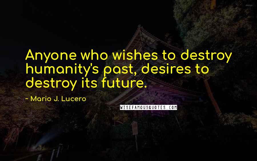 Mario J. Lucero Quotes: Anyone who wishes to destroy humanity's past, desires to destroy its future.