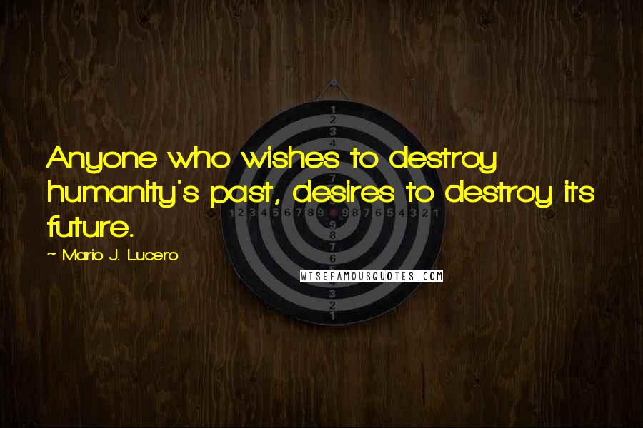 Mario J. Lucero Quotes: Anyone who wishes to destroy humanity's past, desires to destroy its future.