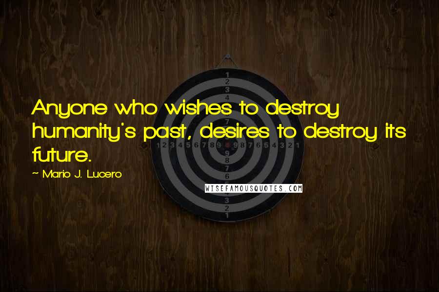 Mario J. Lucero Quotes: Anyone who wishes to destroy humanity's past, desires to destroy its future.