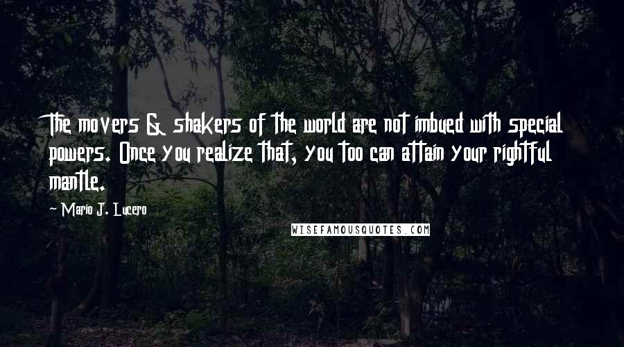 Mario J. Lucero Quotes: The movers & shakers of the world are not imbued with special powers. Once you realize that, you too can attain your rightful mantle.