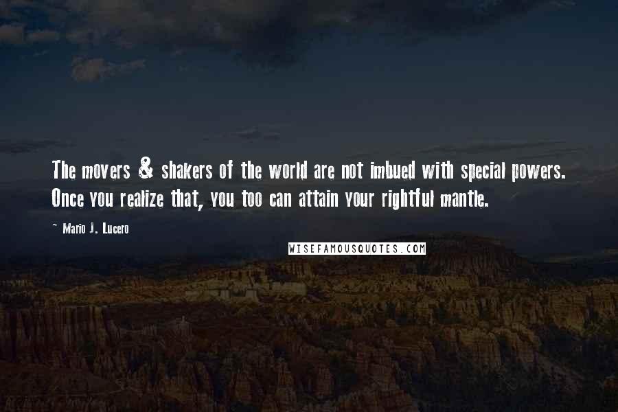 Mario J. Lucero Quotes: The movers & shakers of the world are not imbued with special powers. Once you realize that, you too can attain your rightful mantle.