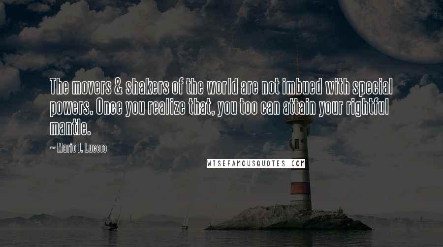 Mario J. Lucero Quotes: The movers & shakers of the world are not imbued with special powers. Once you realize that, you too can attain your rightful mantle.