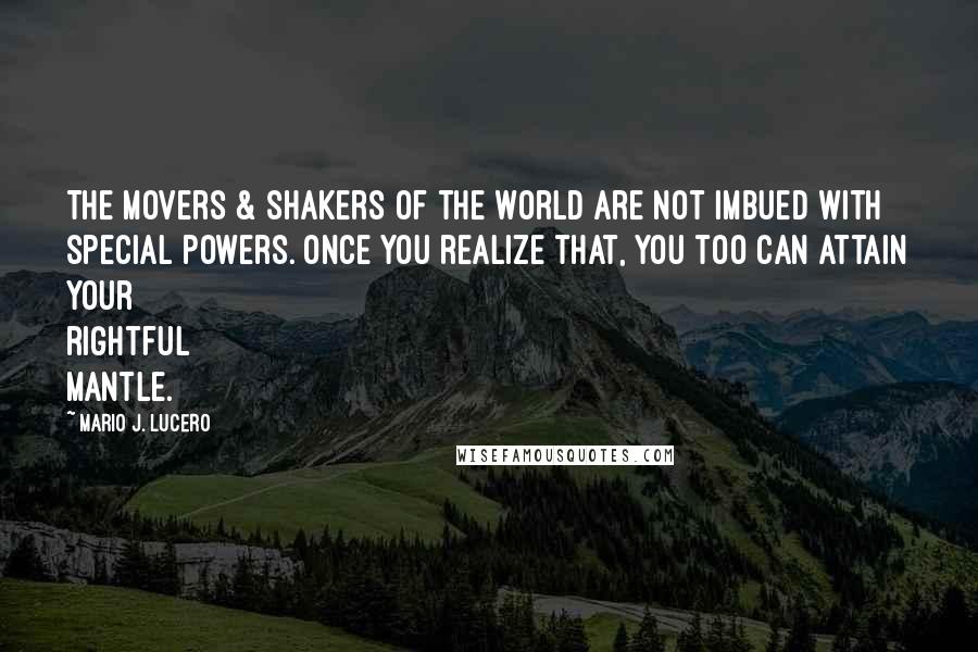 Mario J. Lucero Quotes: The movers & shakers of the world are not imbued with special powers. Once you realize that, you too can attain your rightful mantle.