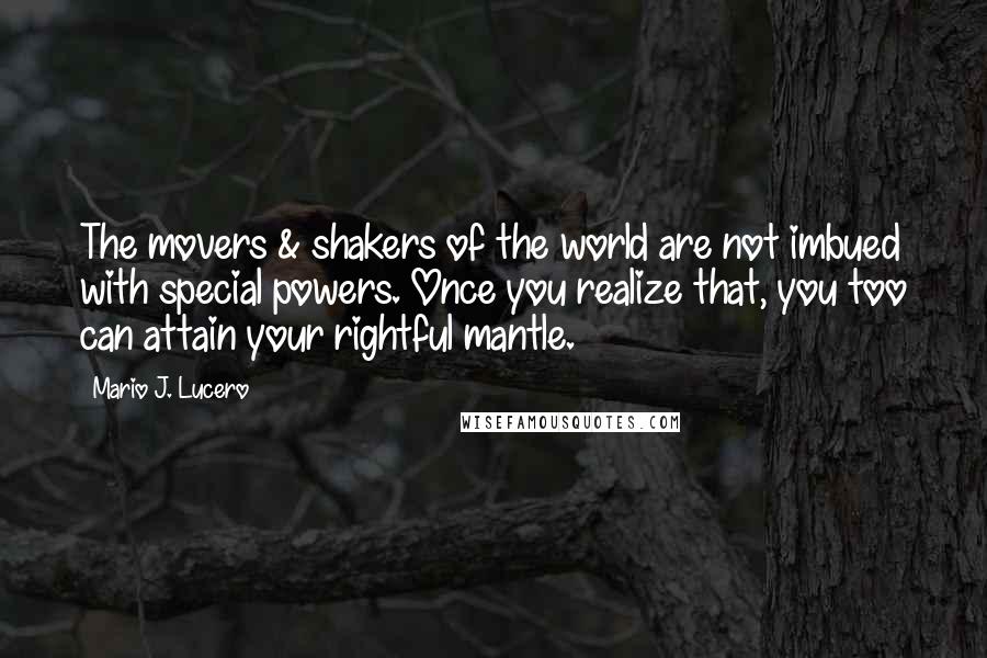 Mario J. Lucero Quotes: The movers & shakers of the world are not imbued with special powers. Once you realize that, you too can attain your rightful mantle.