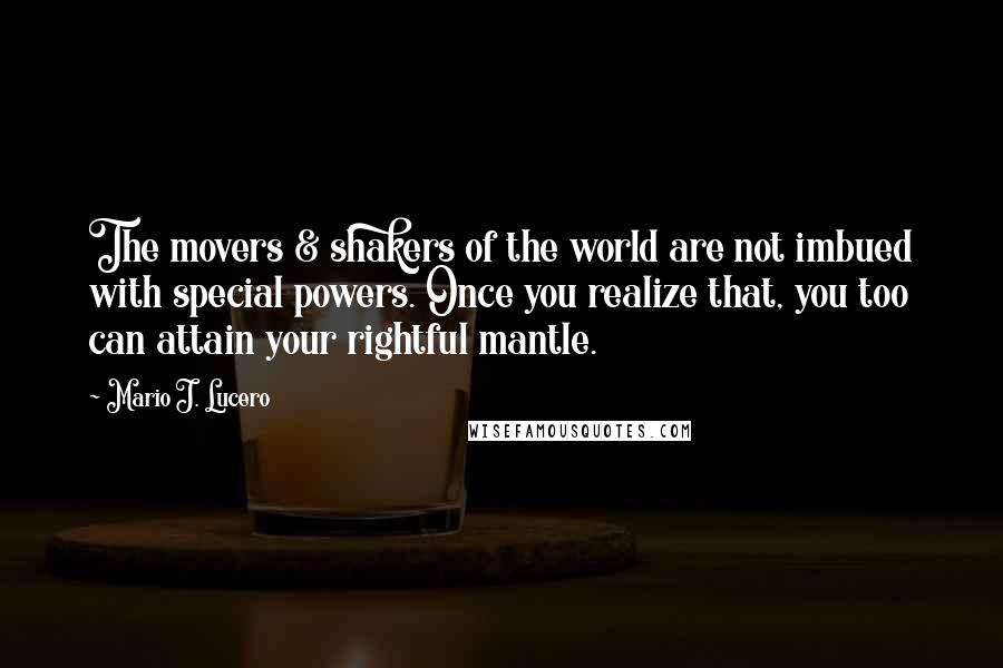 Mario J. Lucero Quotes: The movers & shakers of the world are not imbued with special powers. Once you realize that, you too can attain your rightful mantle.