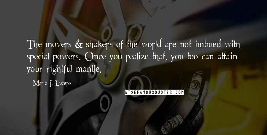 Mario J. Lucero Quotes: The movers & shakers of the world are not imbued with special powers. Once you realize that, you too can attain your rightful mantle.