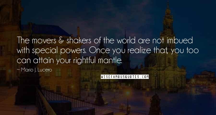 Mario J. Lucero Quotes: The movers & shakers of the world are not imbued with special powers. Once you realize that, you too can attain your rightful mantle.