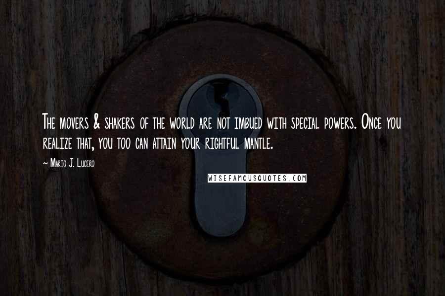 Mario J. Lucero Quotes: The movers & shakers of the world are not imbued with special powers. Once you realize that, you too can attain your rightful mantle.