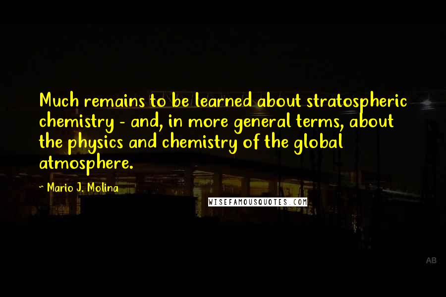 Mario J. Molina Quotes: Much remains to be learned about stratospheric chemistry - and, in more general terms, about the physics and chemistry of the global atmosphere.