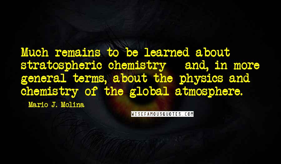 Mario J. Molina Quotes: Much remains to be learned about stratospheric chemistry - and, in more general terms, about the physics and chemistry of the global atmosphere.