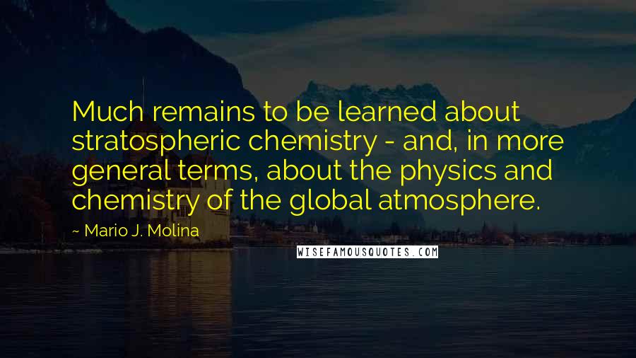 Mario J. Molina Quotes: Much remains to be learned about stratospheric chemistry - and, in more general terms, about the physics and chemistry of the global atmosphere.