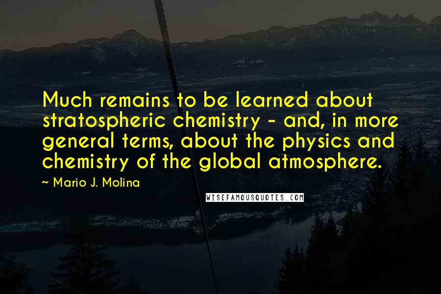 Mario J. Molina Quotes: Much remains to be learned about stratospheric chemistry - and, in more general terms, about the physics and chemistry of the global atmosphere.