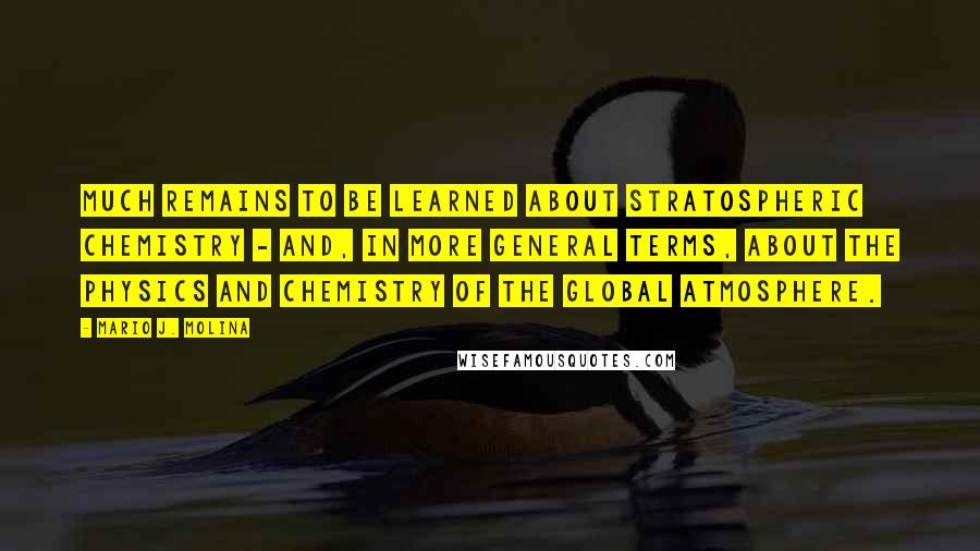 Mario J. Molina Quotes: Much remains to be learned about stratospheric chemistry - and, in more general terms, about the physics and chemistry of the global atmosphere.