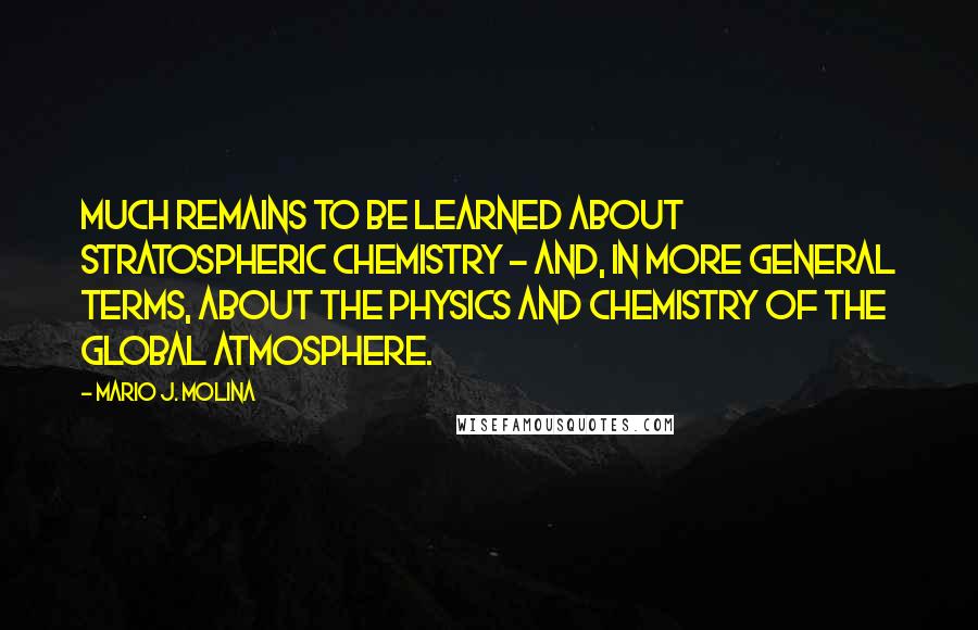 Mario J. Molina Quotes: Much remains to be learned about stratospheric chemistry - and, in more general terms, about the physics and chemistry of the global atmosphere.