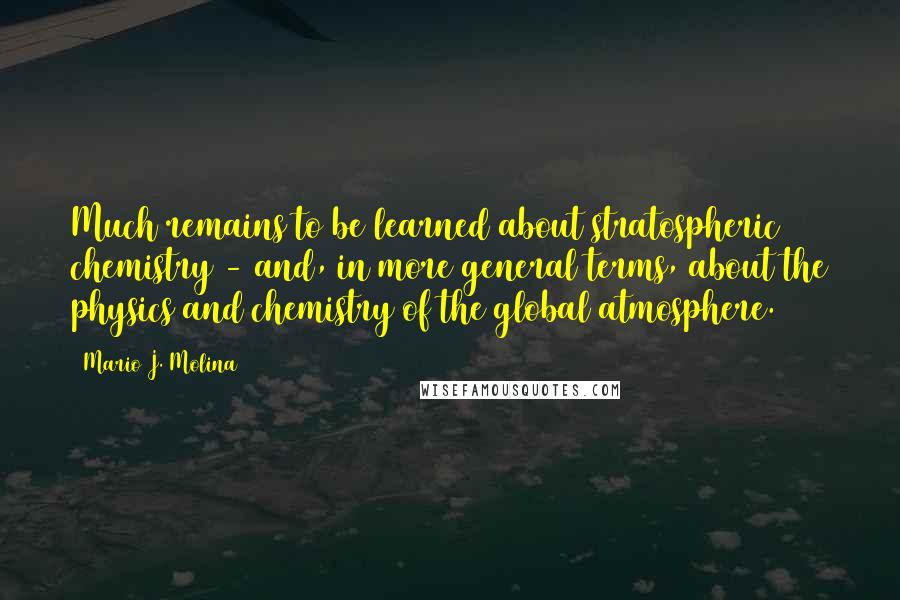 Mario J. Molina Quotes: Much remains to be learned about stratospheric chemistry - and, in more general terms, about the physics and chemistry of the global atmosphere.