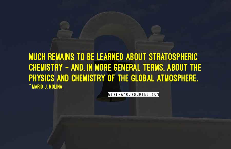 Mario J. Molina Quotes: Much remains to be learned about stratospheric chemistry - and, in more general terms, about the physics and chemistry of the global atmosphere.