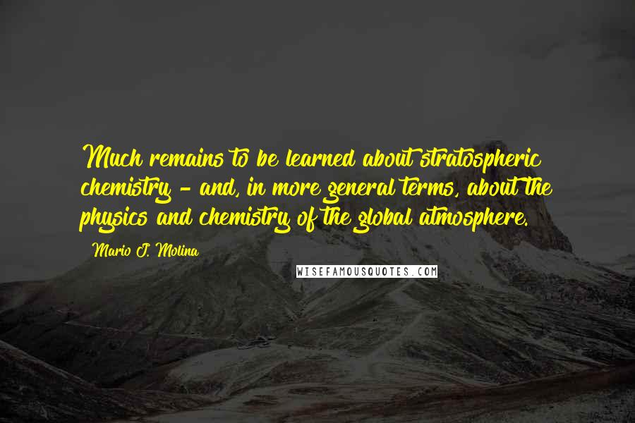 Mario J. Molina Quotes: Much remains to be learned about stratospheric chemistry - and, in more general terms, about the physics and chemistry of the global atmosphere.