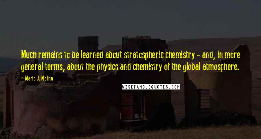 Mario J. Molina Quotes: Much remains to be learned about stratospheric chemistry - and, in more general terms, about the physics and chemistry of the global atmosphere.