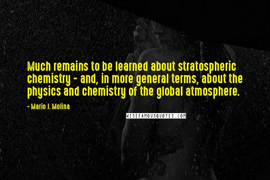 Mario J. Molina Quotes: Much remains to be learned about stratospheric chemistry - and, in more general terms, about the physics and chemistry of the global atmosphere.