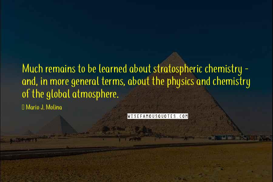 Mario J. Molina Quotes: Much remains to be learned about stratospheric chemistry - and, in more general terms, about the physics and chemistry of the global atmosphere.