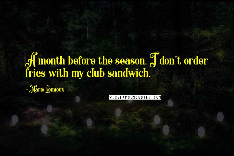 Mario Lemieux Quotes: A month before the season, I don't order fries with my club sandwich.