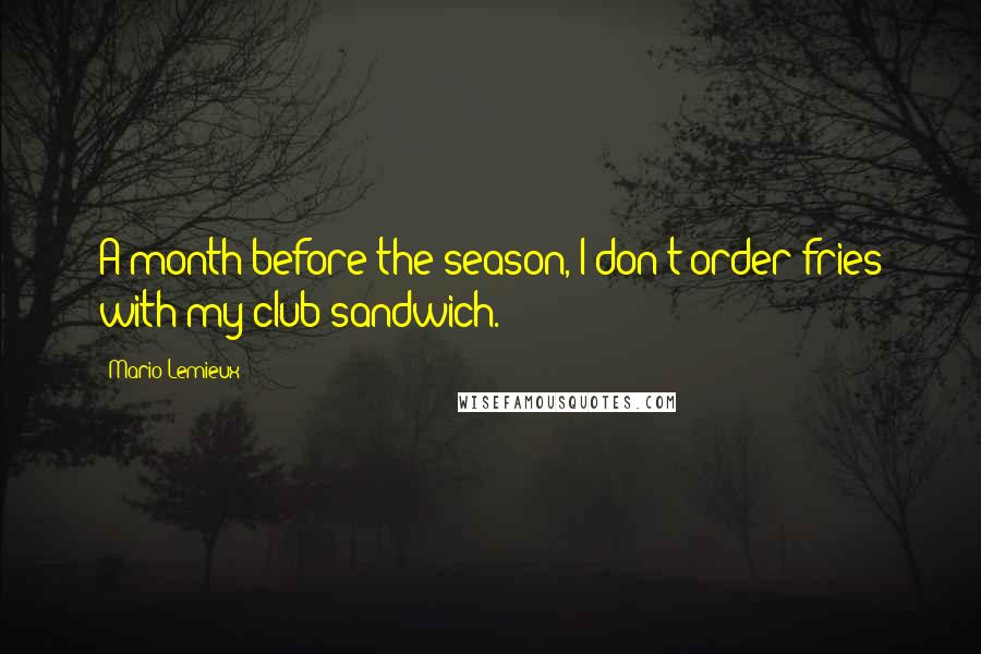 Mario Lemieux Quotes: A month before the season, I don't order fries with my club sandwich.