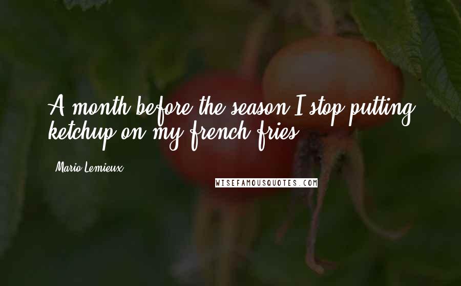 Mario Lemieux Quotes: A month before the season I stop putting ketchup on my french fries.