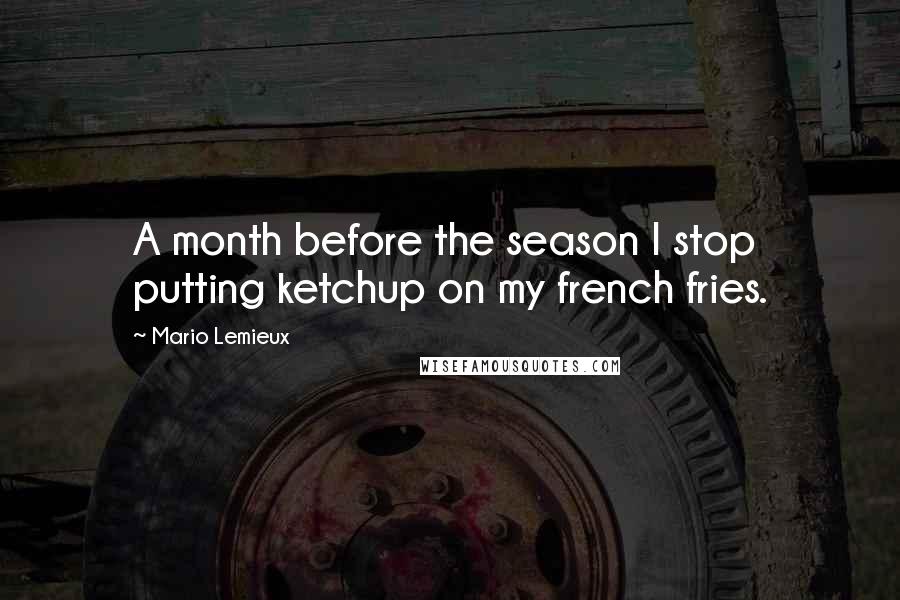 Mario Lemieux Quotes: A month before the season I stop putting ketchup on my french fries.