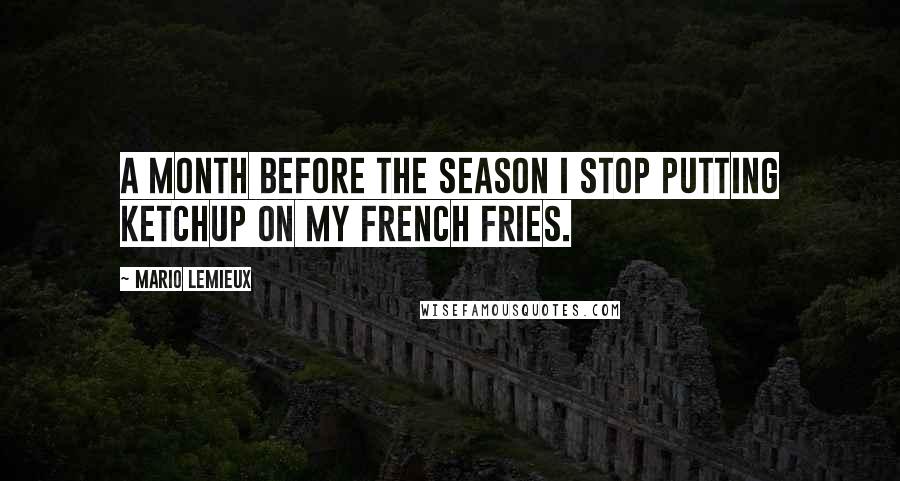 Mario Lemieux Quotes: A month before the season I stop putting ketchup on my french fries.