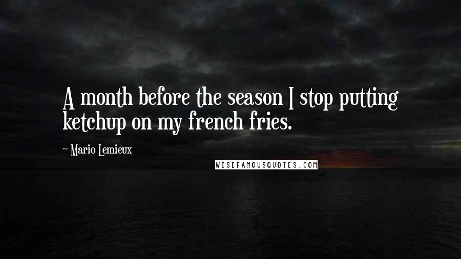 Mario Lemieux Quotes: A month before the season I stop putting ketchup on my french fries.
