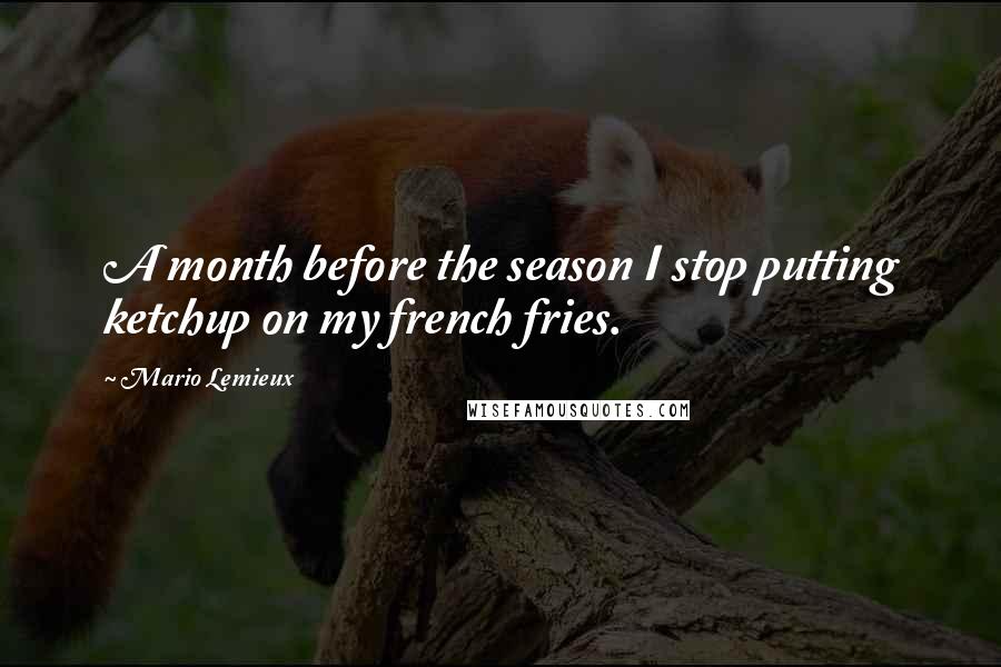 Mario Lemieux Quotes: A month before the season I stop putting ketchup on my french fries.