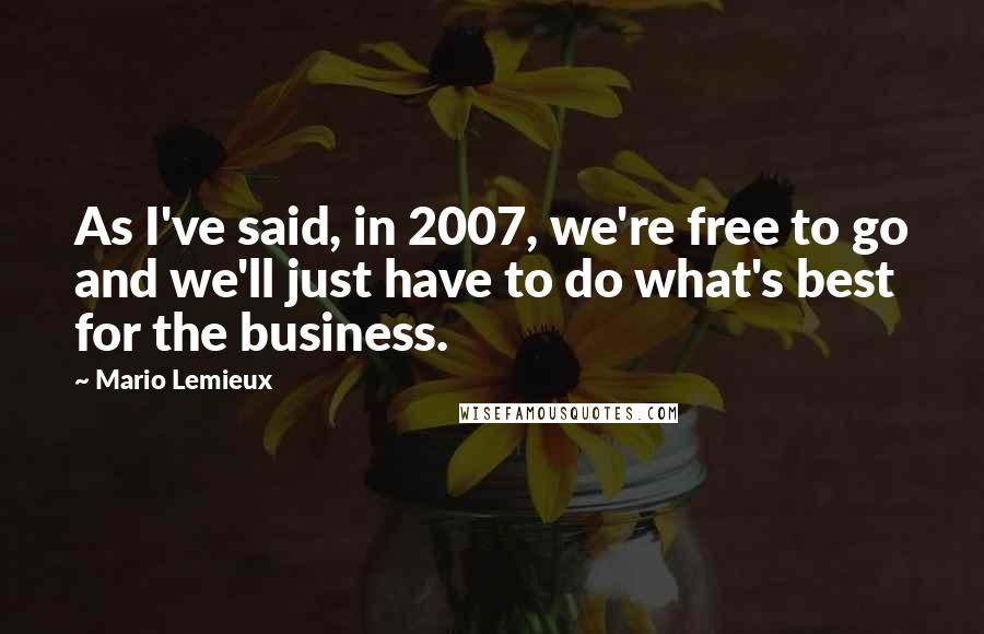 Mario Lemieux Quotes: As I've said, in 2007, we're free to go and we'll just have to do what's best for the business.