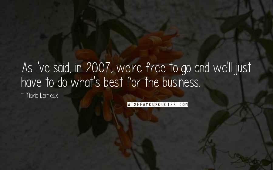 Mario Lemieux Quotes: As I've said, in 2007, we're free to go and we'll just have to do what's best for the business.