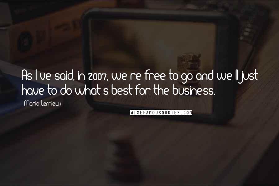 Mario Lemieux Quotes: As I've said, in 2007, we're free to go and we'll just have to do what's best for the business.