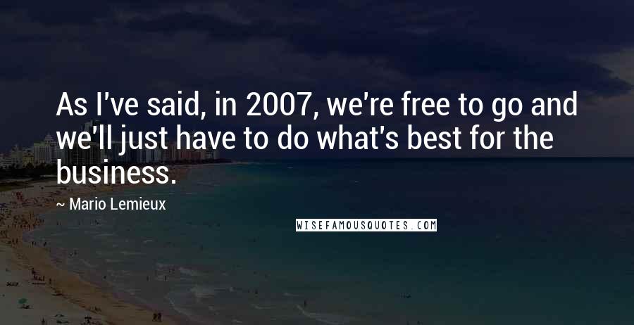 Mario Lemieux Quotes: As I've said, in 2007, we're free to go and we'll just have to do what's best for the business.