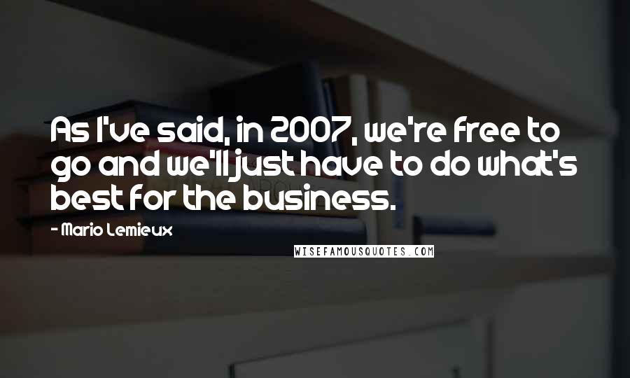 Mario Lemieux Quotes: As I've said, in 2007, we're free to go and we'll just have to do what's best for the business.